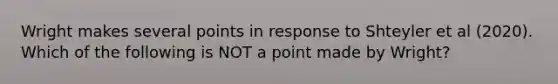 Wright makes several points in response to Shteyler et al (2020). Which of the following is NOT a point made by Wright?