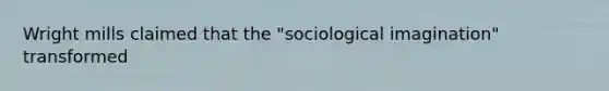 Wright mills claimed that the "sociological imagination" transformed