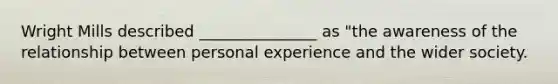 Wright Mills described _______________ as "the awareness of the relationship between personal experience and the wider society.