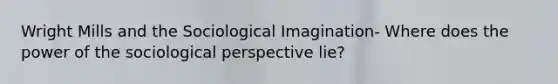 Wright Mills and the Sociological Imagination- Where does the power of the sociological perspective lie?