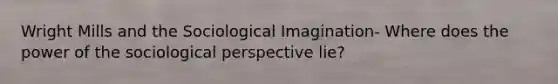 Wright Mills and the Sociological Imagination- Where does the power of the sociological perspective lie?