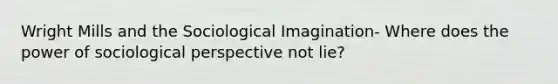 Wright Mills and the Sociological Imagination- Where does the power of sociological perspective not lie?