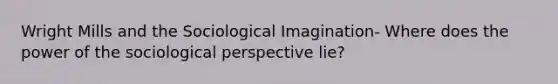 Wright Mills and the Sociological Imagination- Where does the power of the sociological perspective lie?