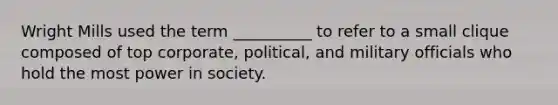 Wright Mills used the term __________ to refer to a small clique composed of top corporate, political, and military officials who hold the most power in society.