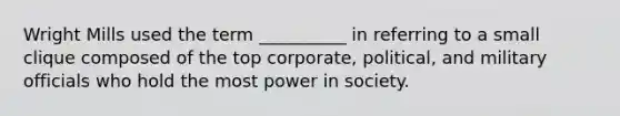 Wright Mills used the term __________ in referring to a small clique composed of the top corporate, political, and military officials who hold the most power in society.