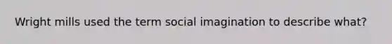 Wright mills used the term social imagination to describe what?