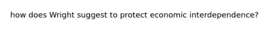 how does Wright suggest to protect economic interdependence?