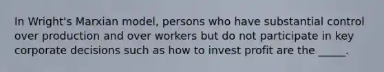 In Wright's Marxian model, persons who have substantial control over production and over workers but do not participate in key corporate decisions such as how to invest profit are the _____.