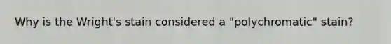 Why is the Wright's stain considered a "polychromatic" stain?