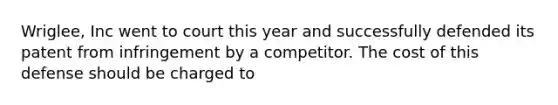 Wriglee, Inc went to court this year and successfully defended its patent from infringement by a competitor. The cost of this defense should be charged to