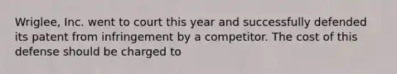 Wriglee, Inc. went to court this year and successfully defended its patent from infringement by a competitor. The cost of this defense should be charged to