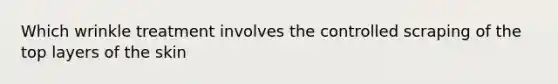 Which wrinkle treatment involves the controlled scraping of the top layers of the skin