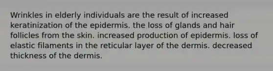 Wrinkles in elderly individuals are the result of increased keratinization of the epidermis. the loss of glands and hair follicles from the skin. increased production of epidermis. loss of elastic filaments in the reticular layer of the dermis. decreased thickness of the dermis.