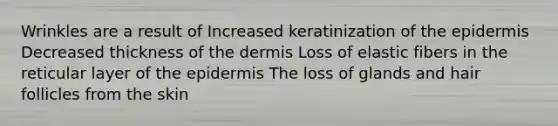 Wrinkles are a result of Increased keratinization of the epidermis Decreased thickness of the dermis Loss of elastic fibers in the reticular layer of the epidermis The loss of glands and hair follicles from the skin