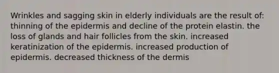 Wrinkles and sagging skin in elderly individuals are the result of: thinning of the epidermis and decline of the protein elastin. the loss of glands and hair follicles from the skin. increased keratinization of the epidermis. increased production of epidermis. decreased thickness of the dermis