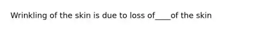 Wrinkling of the skin is due to loss of____of the skin