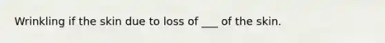 Wrinkling if the skin due to loss of ___ of the skin.