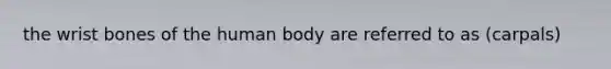 the wrist bones of the human body are referred to as (carpals)