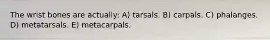 The wrist bones are actually: A) tarsals. B) carpals. C) phalanges. D) metatarsals. E) metacarpals.