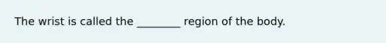 The wrist is called the ________ region of the body.