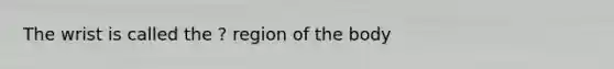 The wrist is called the ? region of the body