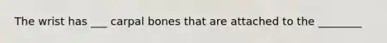 The wrist has ___ carpal bones that are attached to the ________