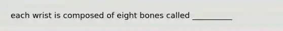 each wrist is composed of eight bones called __________