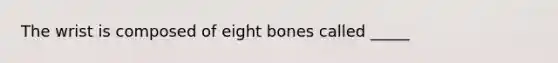 The wrist is composed of eight bones called _____