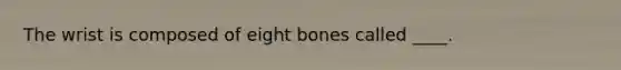 The wrist is composed of eight bones called ____.