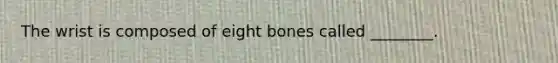 The wrist is composed of eight bones called ________.