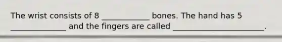 The wrist consists of 8 ____________ bones. The hand has 5 ______________ and the fingers are called _______________________.