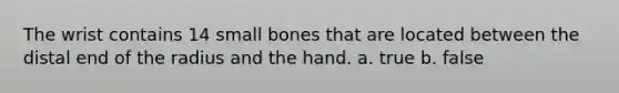 The wrist contains 14 small bones that are located between the distal end of the radius and the hand. a. true b. false