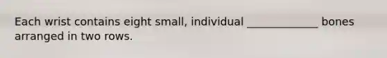 Each wrist contains eight small, individual _____________ bones arranged in two rows.