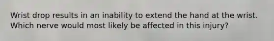 Wrist drop results in an inability to extend the hand at the wrist. Which nerve would most likely be affected in this injury?