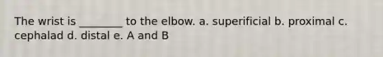 The wrist is ________ to the elbow. a. superificial b. proximal c. cephalad d. distal e. A and B