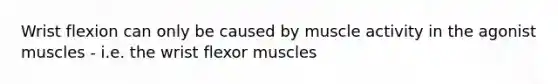 Wrist flexion can only be caused by muscle activity in the agonist muscles - i.e. the wrist flexor muscles