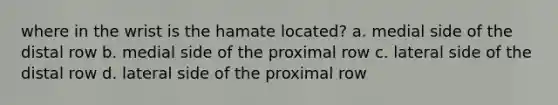 where in the wrist is the hamate located? a. medial side of the distal row b. medial side of the proximal row c. lateral side of the distal row d. lateral side of the proximal row