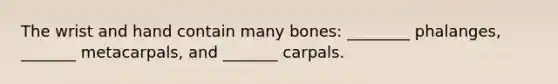 The wrist and hand contain many bones: ________ phalanges, _______ metacarpals, and _______ carpals.