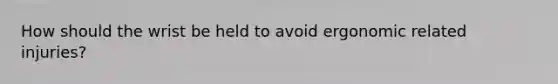 How should the wrist be held to avoid ergonomic related injuries?