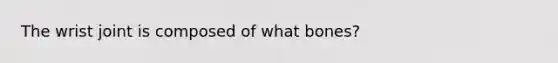 The wrist joint is composed of what bones?