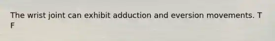 The wrist joint can exhibit adduction and eversion movements. T F