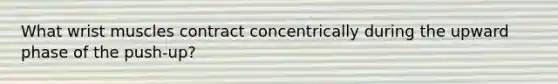 What wrist muscles contract concentrically during the upward phase of the push-up?