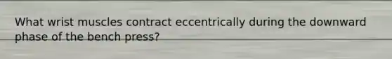 What wrist muscles contract eccentrically during the downward phase of the bench press?