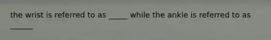 the wrist is referred to as _____ while the ankle is referred to as ______