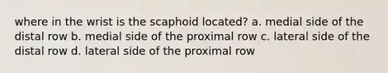 where in the wrist is the scaphoid located? a. medial side of the distal row b. medial side of the proximal row c. lateral side of the distal row d. lateral side of the proximal row