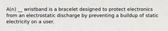 A(n) __ wristband is a bracelet designed to protect electronics from an electrostatic discharge by preventing a buildup of static electricity on a user.