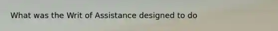 What was the Writ of Assistance designed to do