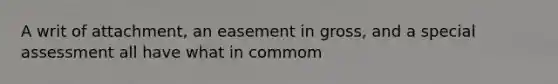 A writ of attachment, an easement in gross, and a special assessment all have what in commom