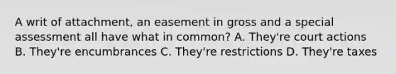 A writ of attachment, an easement in gross and a special assessment all have what in common? A. They're court actions B. They're encumbrances C. They're restrictions D. They're taxes