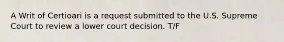 A Writ of Certioari is a request submitted to the U.S. Supreme Court to review a lower court decision. T/F